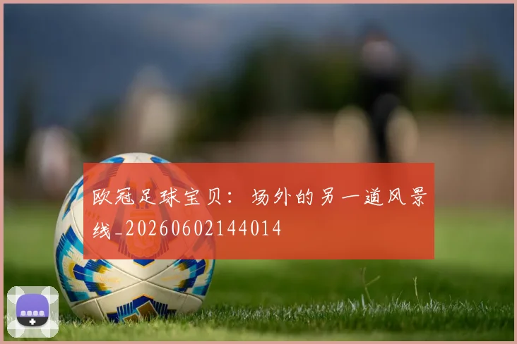 欧冠足球宝贝：场外的另一道风景线_20260602144014