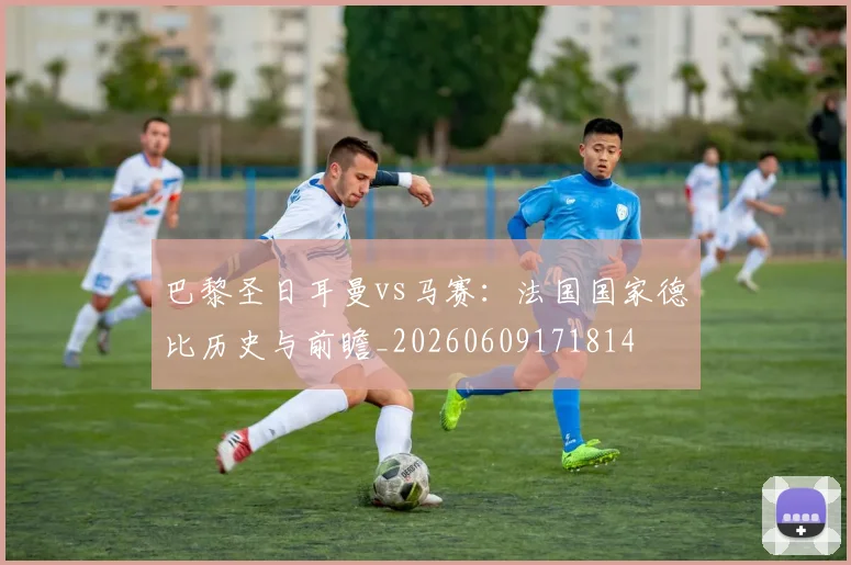 巴黎圣日耳曼vs马赛：法国国家德比历史与前瞻_20260609171814