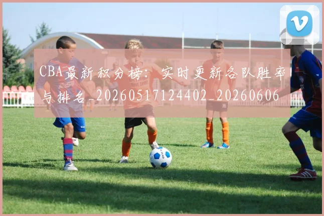 CBA最新积分榜：实时更新各队胜率与排名_20260517124402_20260606165231