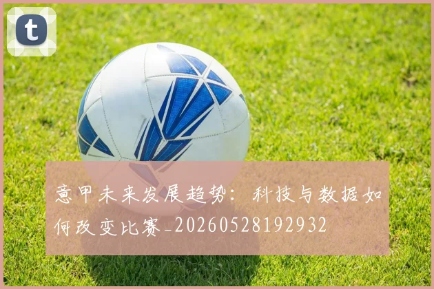 意甲未来发展趋势:科技与数据如何改变比赛_20260528192932