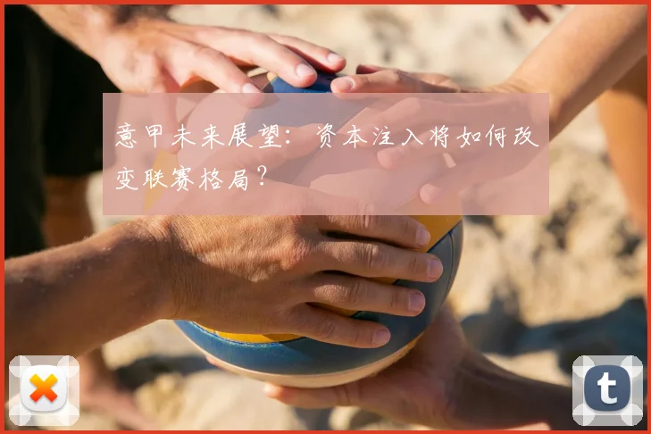 意甲未来展望:资本注入将如何改变联赛格局?