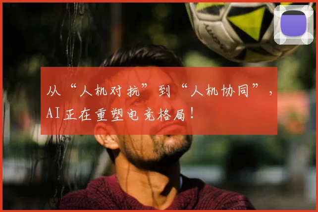 从“人机对抗”到“人机协同”，AI正在重塑电竞格局！