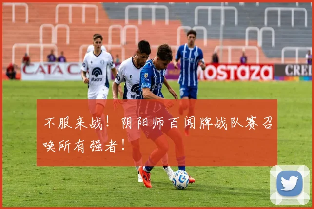 不服来战！阴阳师百闻牌战队赛召唤所有强者！