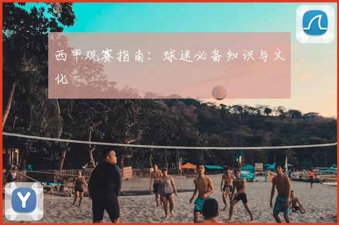 西甲观赛指南：球迷必备知识与文化