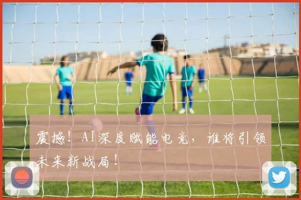 震撼！AI深度赋能电竞，谁将引领未来新战局！