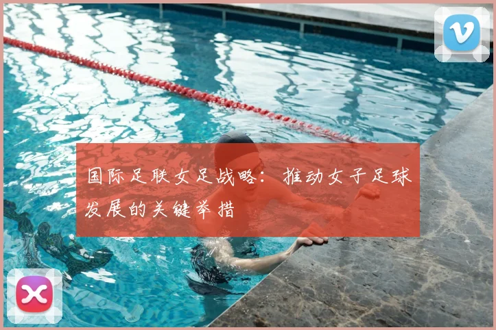 国际足联女足战略：推动女子足球发展的关键举措