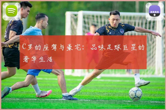 C罗的座驾与豪宅:品味足球巨星的奢华生活