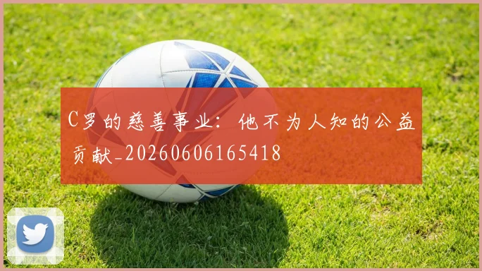 C罗的慈善事业:他不为人知的公益贡献_20260606165418