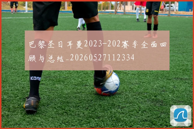 巴黎圣日耳曼2023-202赛季全面回顾与总结_20260527112334