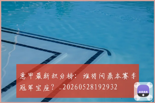 意甲最新积分榜:谁将问鼎本赛季冠军宝座?_20260528192932