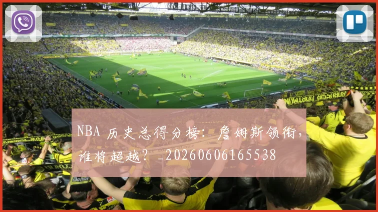 NBA 历史总得分榜：詹姆斯领衔，谁将超越？_20260606165538