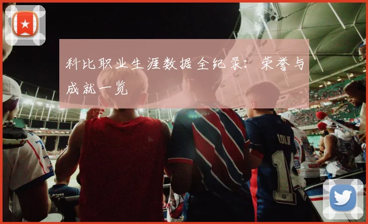 科比职业生涯数据全纪录：荣誉与成就一览