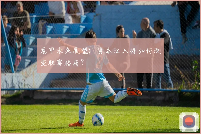 意甲未来展望：资本注入将如何改变联赛格局？