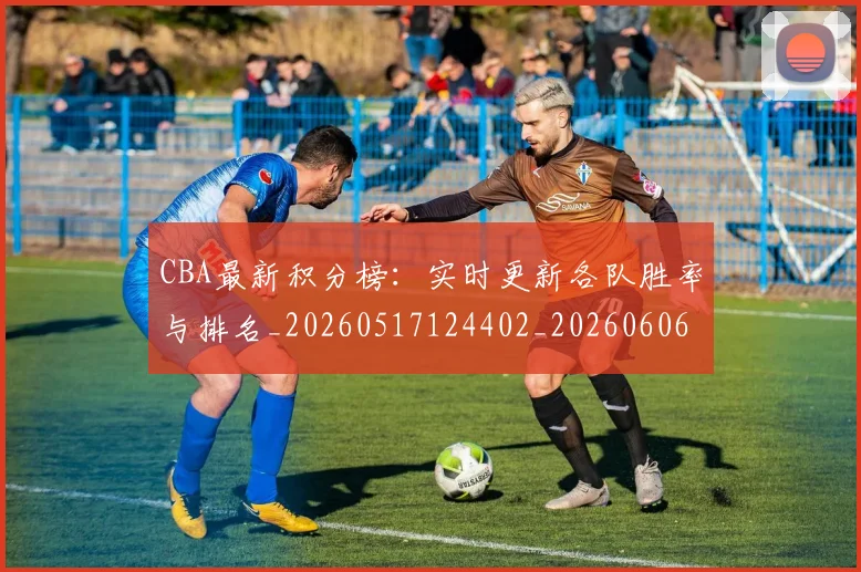 CBA最新积分榜：实时更新各队胜率与排名_20260517124402_20260606165231