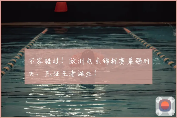 不容错过!欧洲电竞锦标赛最强对决,见证王者诞生!