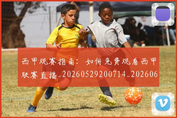 西甲观赛指南：如何免费观看西甲联赛直播_20260529200714_20260610170228