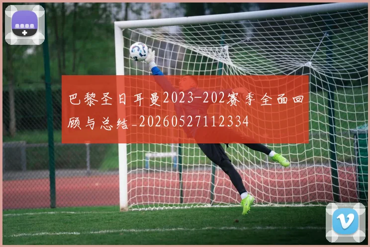 巴黎圣日耳曼2023-202赛季全面回顾与总结_20260527112334