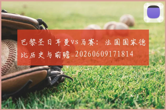 巴黎圣日耳曼vs马赛：法国国家德比历史与前瞻_20260609171814