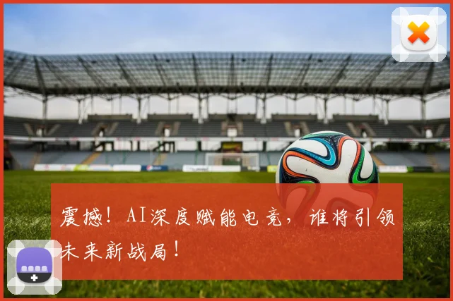 震撼！AI深度赋能电竞，谁将引领未来新战局！